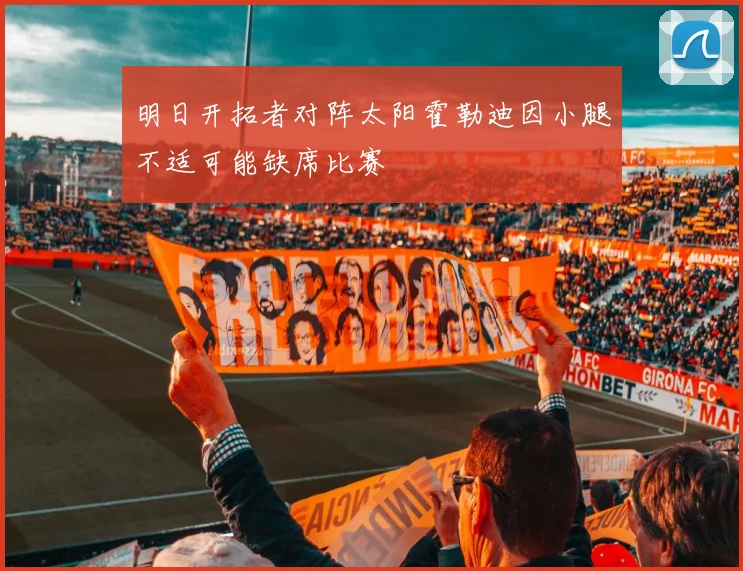 明日开拓者对阵太阳霍勒迪因小腿不适可能缺席比赛