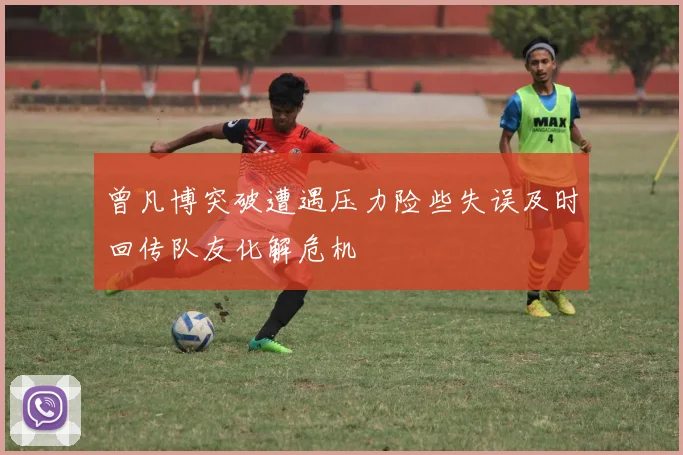 曾凡博突破遭遇压力险些失误及时回传队友化解危机
