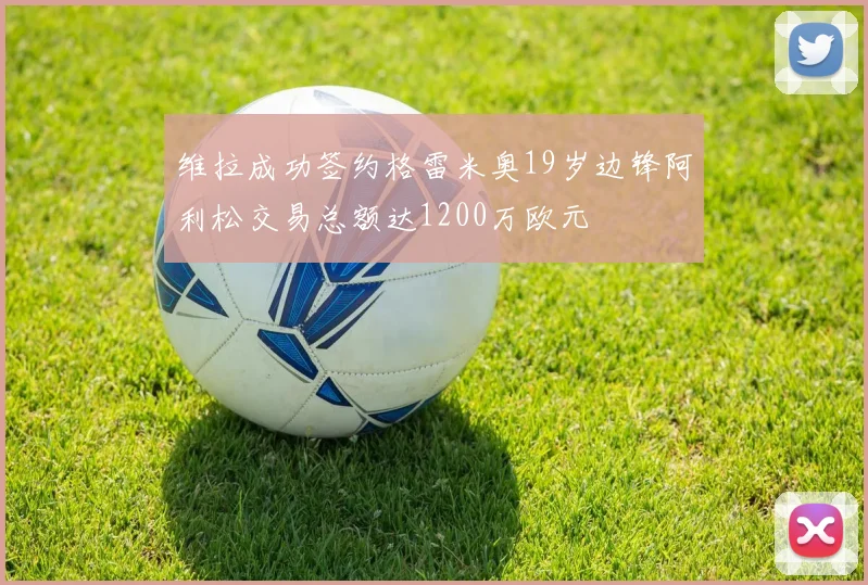 维拉成功签约格雷米奥19岁边锋阿利松交易总额达1200万欧元
