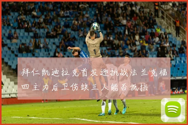 拜仁凯迪拉克首发迎挑战法兰克福四主力后卫伤缺三人能否抵挡