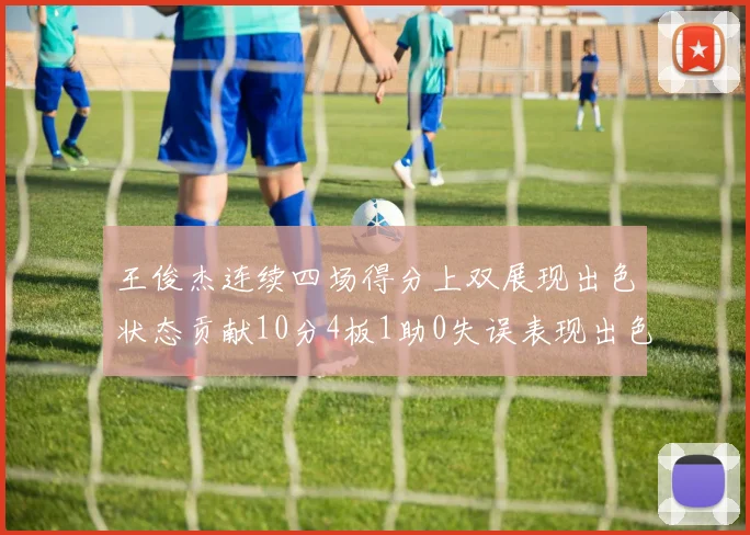 王俊杰连续四场得分上双展现出色状态贡献10分4板1助0失误表现出色