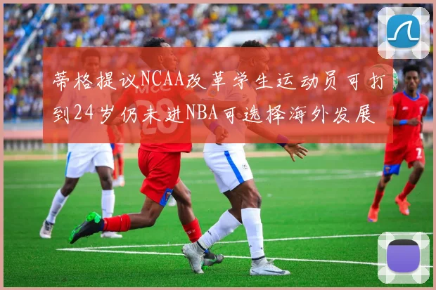 蒂格提议NCAA改革学生运动员可打到24岁仍未进NBA可选择海外发展