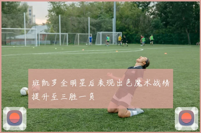 班凯罗全明星后表现出色魔术战绩提升至三胜一负