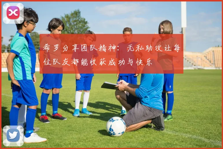 希罗分享团队精神：无私助攻让每位队友都能收获成功与快乐