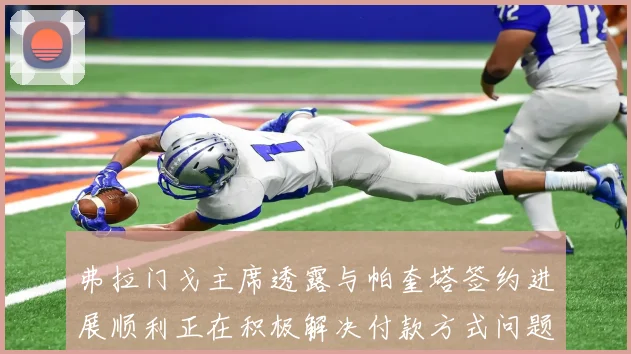 弗拉门戈主席透露与帕奎塔签约进展顺利正在积极解决付款方式问题