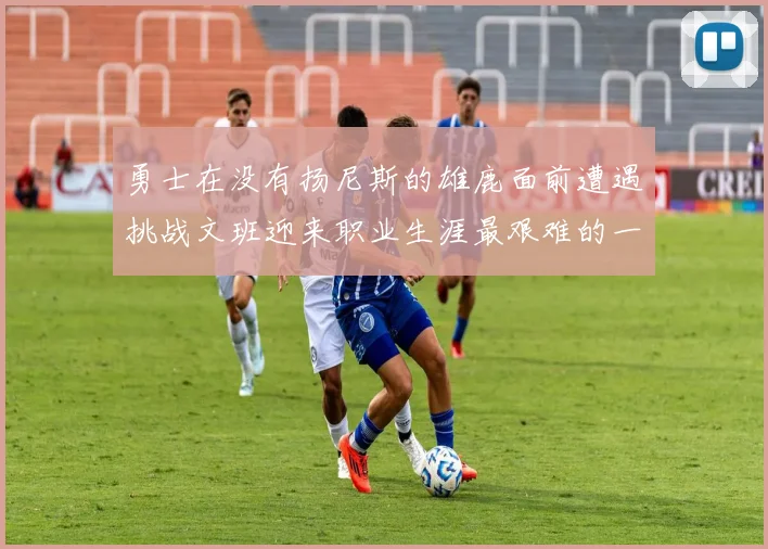 勇士在没有扬尼斯的雄鹿面前遭遇挑战文班迎来职业生涯最艰难的一战