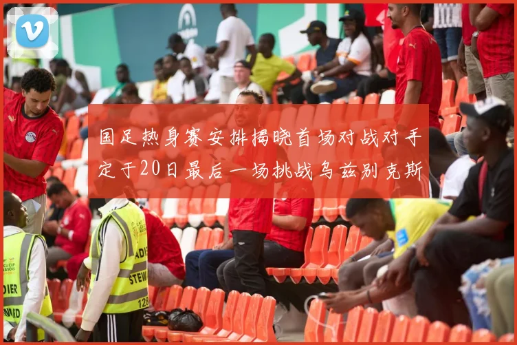 国足热身赛安排揭晓首场对战对手定于20日最后一场挑战乌兹别克斯坦