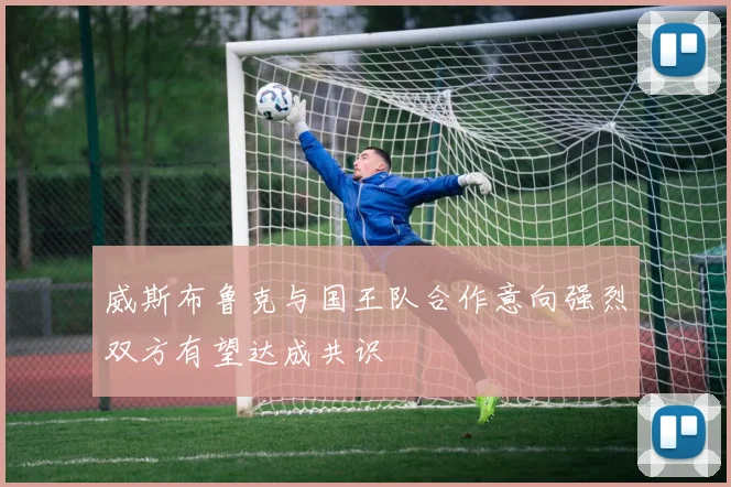威斯布鲁克与国王队合作意向强烈双方有望达成共识