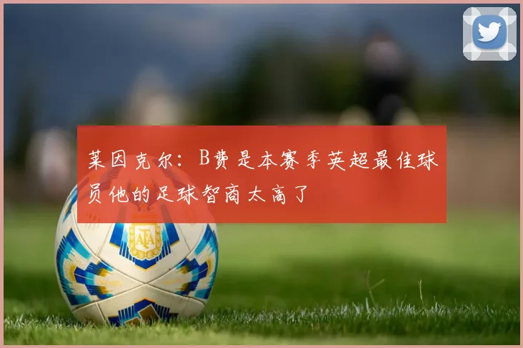 莱因克尔：B费是本赛季英超最佳球员他的足球智商太高了