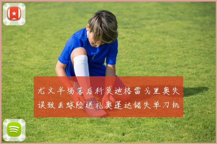 尤文半场落后科莫迪格雷戈里奥失误致丢球险送礼奥蓬达错失单刀机会