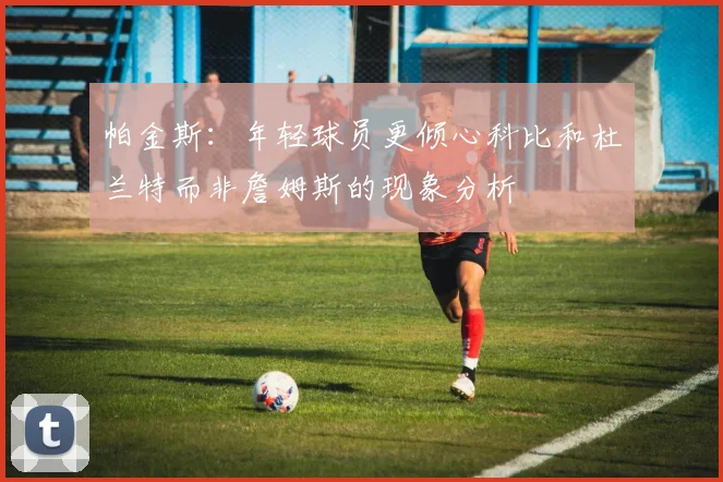 帕金斯：年轻球员更倾心科比和杜兰特而非詹姆斯的现象分析