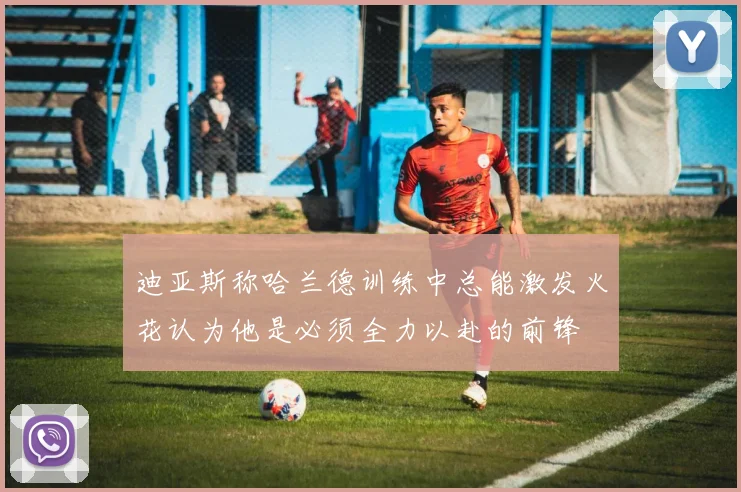 迪亚斯称哈兰德训练中总能激发火花认为他是必须全力以赴的前锋