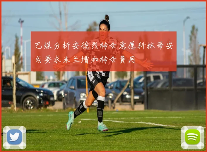 巴媒分析安德烈转会意愿科林蒂安或要求米兰增加转会费用