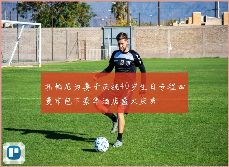 孔帕尼为妻子庆祝40岁生日专程回曼市包下豪华酒店盛大庆典