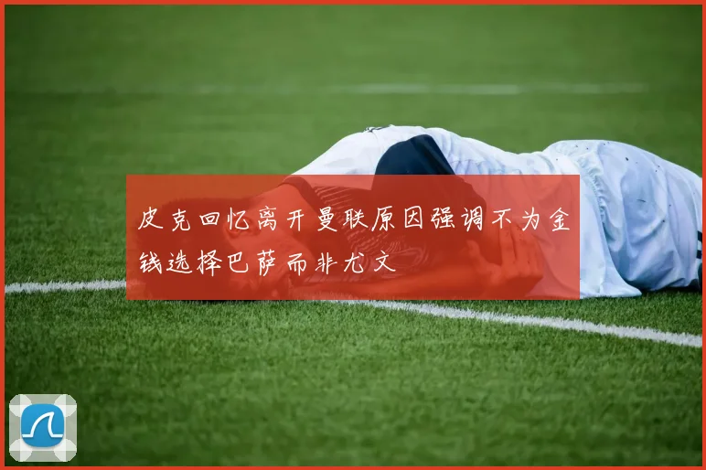 皮克回忆离开曼联原因强调不为金钱选择巴萨而非尤文