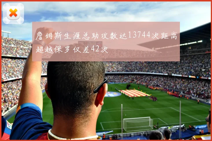 詹姆斯生涯总助攻数达13744次距离超越保罗仅差42次