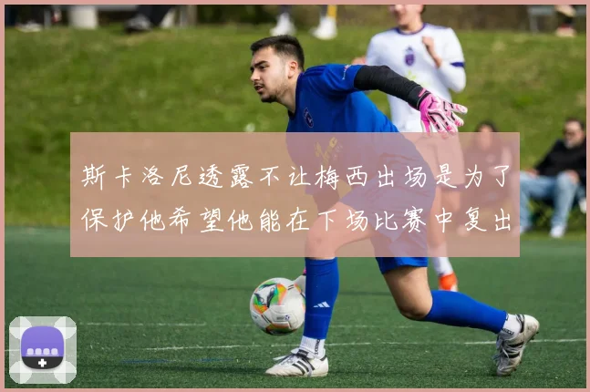 斯卡洛尼透露不让梅西出场是为了保护他希望他能在下场比赛中复出