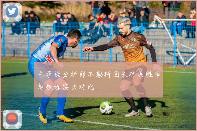 卡萨诺分析那不勒斯国米对决胜率与教练实力对比