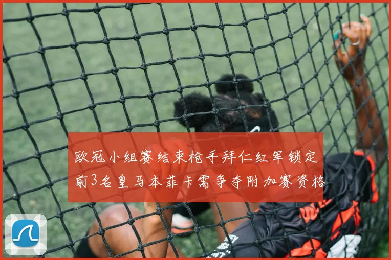 欧冠小组赛结束枪手拜仁红军锁定前3名皇马本菲卡需争夺附加赛资格