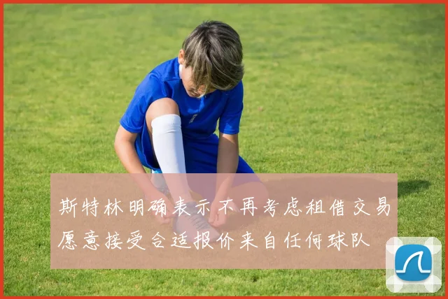斯特林明确表示不再考虑租借交易愿意接受合适报价来自任何球队