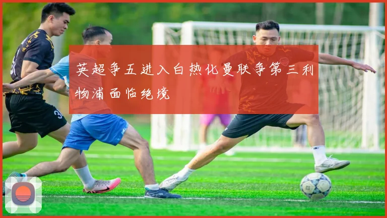 英超争五进入白热化曼联争第三利物浦面临绝境