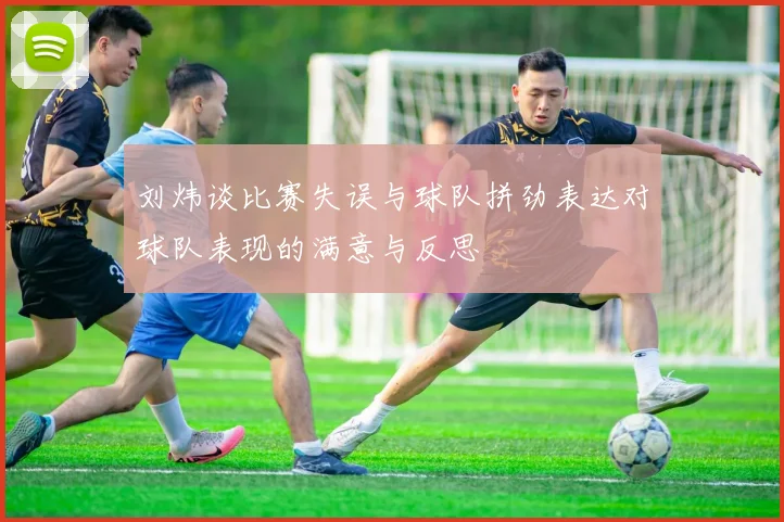 刘炜谈比赛失误与球队拼劲表达对球队表现的满意与反思