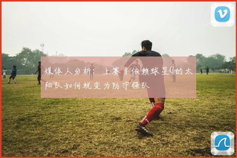 媒体人分析：上赛季依赖球星C的太阳队如何蜕变为防守强队