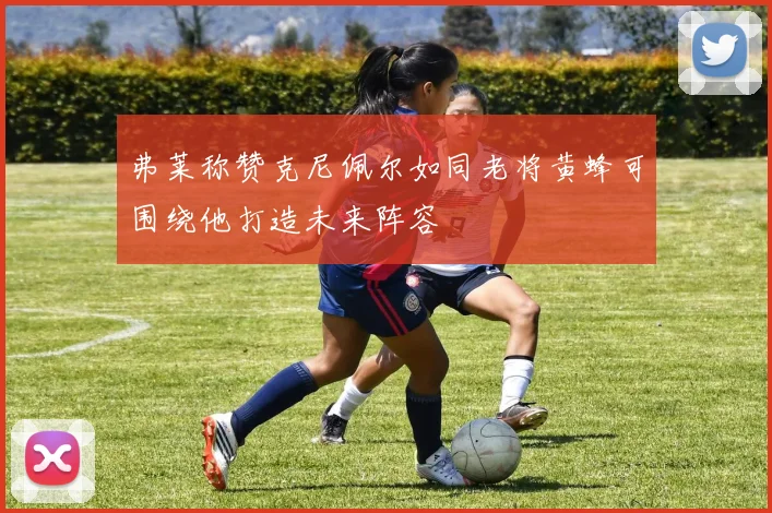 弗莱称赞克尼佩尔如同老将黄蜂可围绕他打造未来阵容