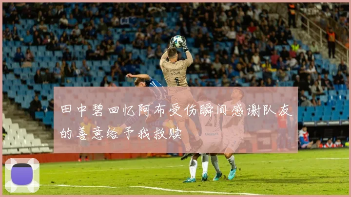 田中碧回忆阿布受伤瞬间感谢队友的善意给予我救赎
