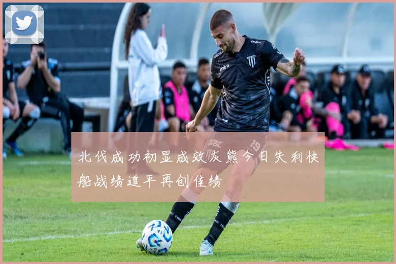 北伐成功初显成效灰熊今日失利快船战绩追平再创佳绩