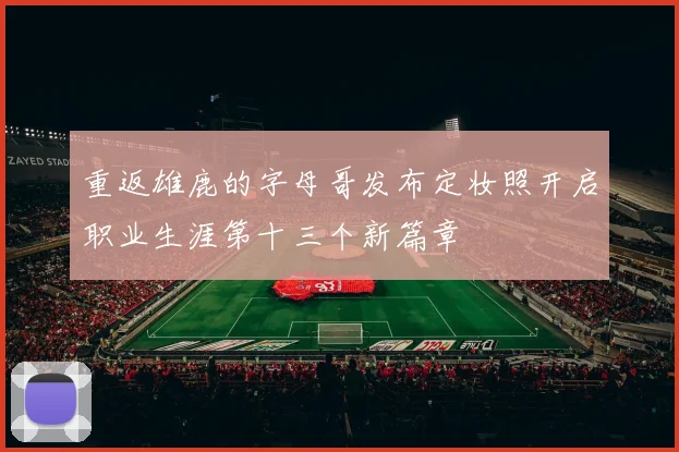重返雄鹿的字母哥发布定妆照开启职业生涯第十三个新篇章