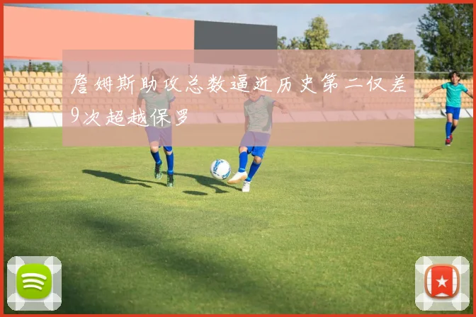 詹姆斯助攻总数逼近历史第二仅差9次超越保罗