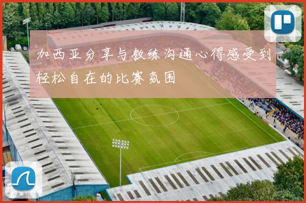 加西亚分享与教练沟通心得感受到轻松自在的比赛氛围