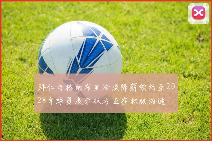 拜仁与格纳布里洽谈降薪续约至2028年球员表示双方正在积极沟通
