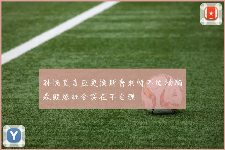 孙悦直言应更换斯普利特不给杨瀚森锻炼机会实在不合理