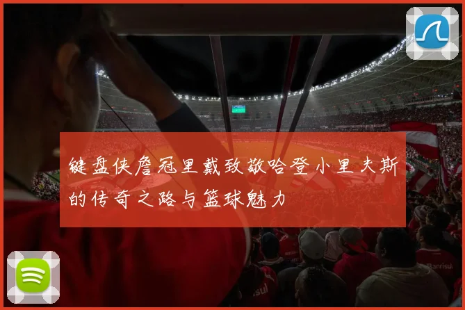 键盘侠詹冠里戴致敬哈登小里夫斯的传奇之路与篮球魅力