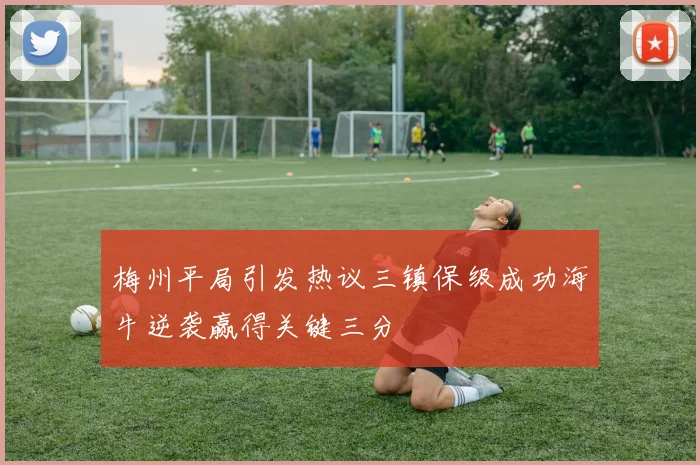 梅州平局引发热议三镇保级成功海牛逆袭赢得关键三分