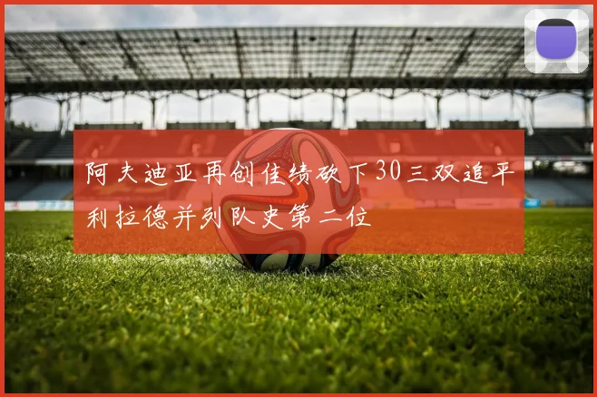 阿夫迪亚再创佳绩砍下30三双追平利拉德并列队史第二位